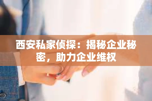 西安私家侦探：揭秘企业秘密，助力企业维权