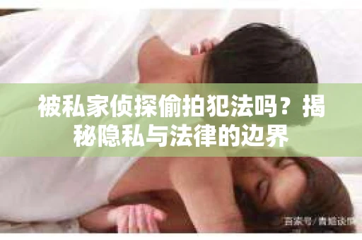 被私家侦探偷拍犯法吗？揭秘隐私与法律的边界