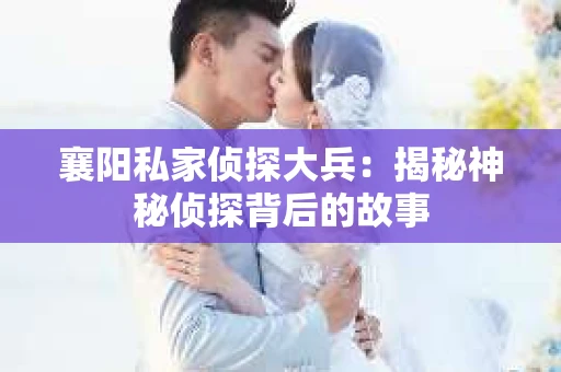 襄阳私家侦探大兵：揭秘神秘侦探背后的故事