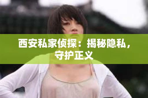 西安私家侦探：揭秘隐私，守护正义
