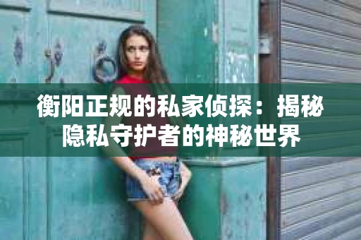 衡阳正规的私家侦探：揭秘隐私守护者的神秘世界