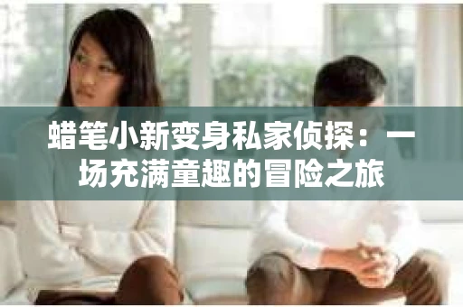蜡笔小新变身私家侦探：一场充满童趣的冒险之旅