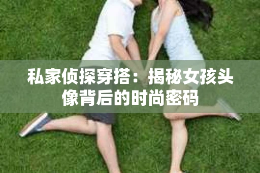 私家侦探穿搭：揭秘女孩头像背后的时尚密码