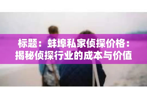 标题：蚌埠私家侦探价格：揭秘侦探行业的成本与价值