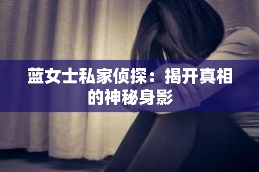 蓝女士私家侦探:揭开真相的神秘身影 蓝女士私家侦探:揭开真相的神秘身影