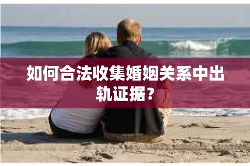 如何合法收集婚姻关系中出轨证据？