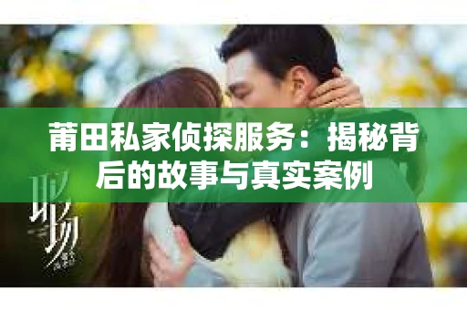 莆田私家侦探服务：揭秘背后的故事与真实案例