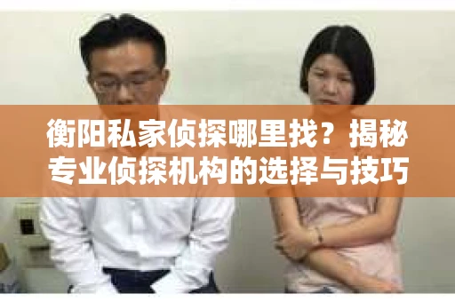 衡阳私家侦探哪里找？揭秘专业侦探机构的选择与技巧