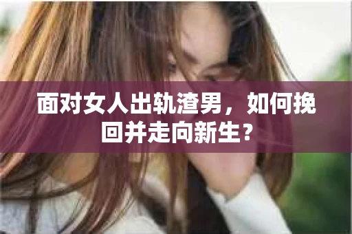 面对女人出轨渣男,如何挽回并走向新生? 面对女人出轨渣男,如何挽回并走向新生?