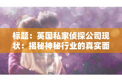 标题：英国私家侦探公司现状：揭秘神秘行业的真实面貌