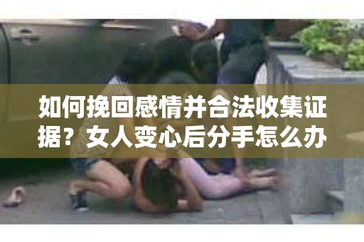 如何挽回感情并合法收集证据？女人变心后分手怎么办？
