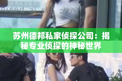 苏州德邦私家侦探公司：揭秘专业侦探的神秘世界
