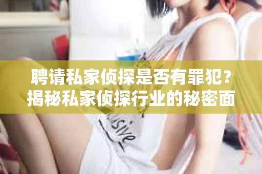 聘请私家侦探是否有罪犯？揭秘私家侦探行业的秘密面纱