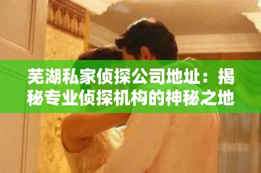 芜湖私家侦探公司地址：揭秘专业侦探机构的神秘之地
