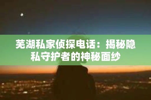 芜湖私家侦探电话：揭秘隐私守护者的神秘面纱