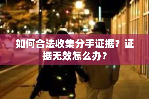 如何合法收集分手证据？证据无效怎么办？