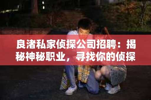 良渚私家侦探公司招聘:揭秘神秘职业,寻找你的侦探梦 良渚私家侦探公司招聘:揭秘神秘职业,寻找你的侦探梦