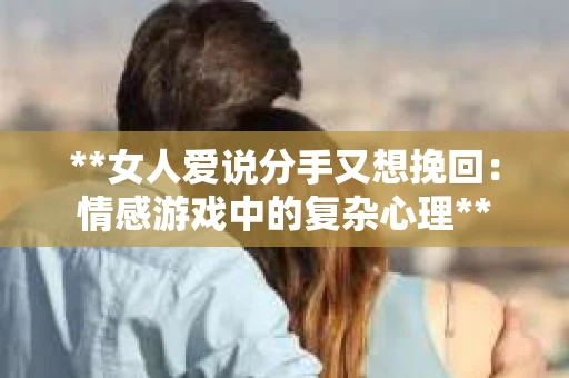 **女人爱说分手又想挽回：情感游戏中的复杂心理**