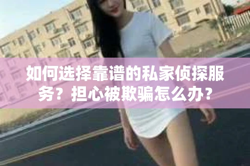如何选择靠谱的私家侦探服务？担心被欺骗怎么办？