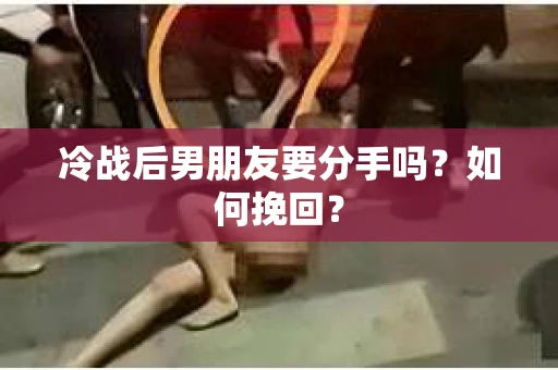冷战后男朋友要分手吗？如何挽回？