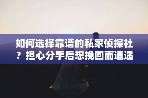 如何选择靠谱的私家侦探社？担心分手后想挽回而遭遇陷阱怎么办？