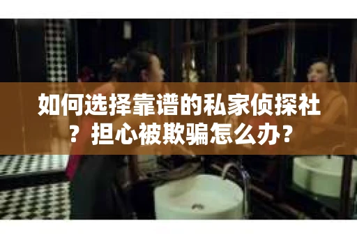如何选择靠谱的私家侦探社？担心被欺骗怎么办？