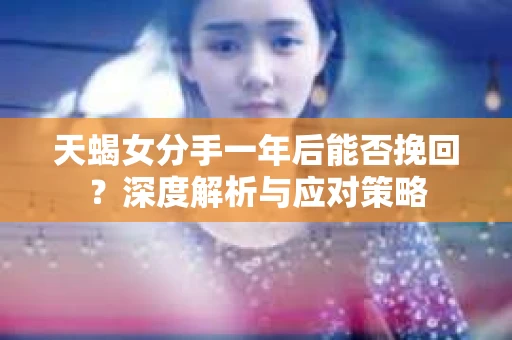 天蝎女分手一年后能否挽回？深度解析与应对策略