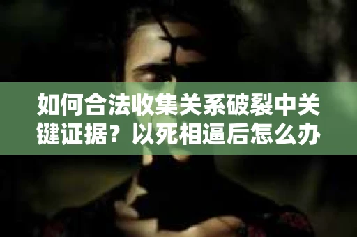 如何合法收集关系破裂中关键证据？以死相逼后怎么办？