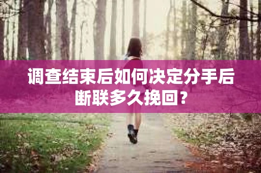调查结束后如何决定分手后断联多久挽回? 调查结束后如何决定分手后断联多久挽回?