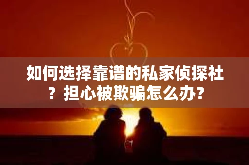 如何选择靠谱的私家侦探社？担心被欺骗怎么办？