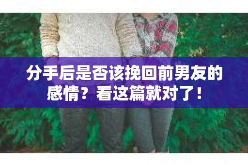 分手后是否该挽回前男友的感情？看这篇就对了！