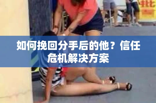 如何挽回分手后的他？信任危机解决方案