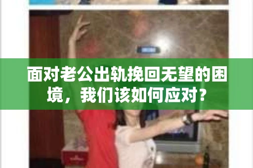 面对老公出轨挽回无望的困境，我们该如何应对？