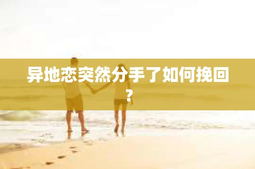 异地恋突然分手了如何挽回？