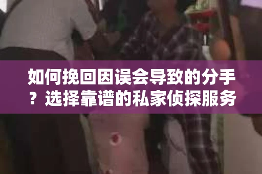 如何挽回因误会导致的分手?选择靠谱的私家侦探服务指南 如何挽回因误会导致的分手?选择靠谱的私家侦探服务指南