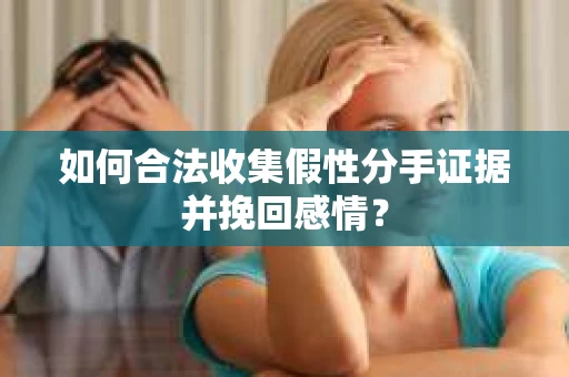 如何合法收集假性分手证据并挽回感情？
