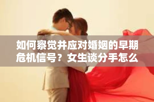 如何察觉并应对婚姻的早期危机信号?女生谈分手怎么挽回 如何察觉并应对婚姻的早期危机信号?女生谈分手怎么挽回