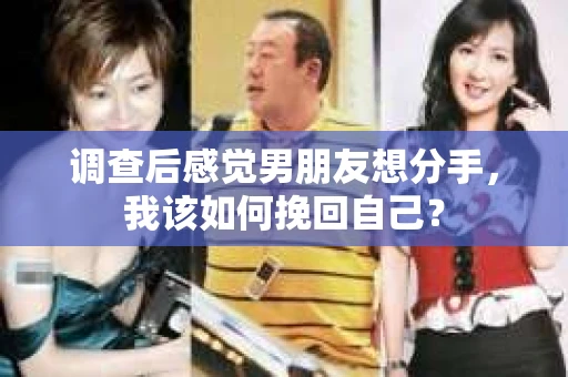 调查后感觉男朋友想分手，我该如何挽回自己？