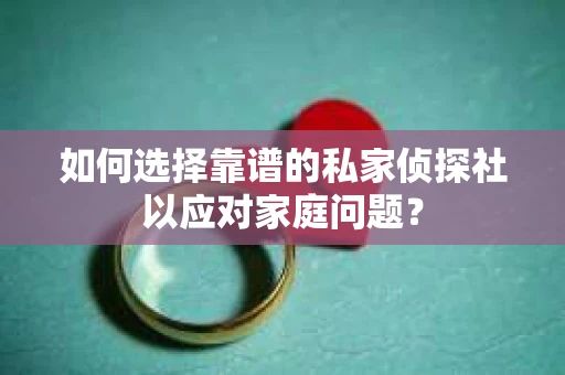 如何选择靠谱的私家侦探社以应对家庭问题？