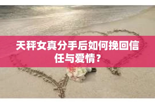 天秤女真分手后如何挽回信任与爱情? 天秤女真分手后如何挽回信任与爱情?