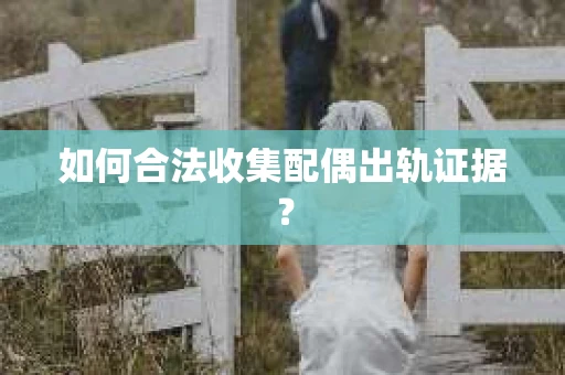 如何合法收集配偶出轨证据？