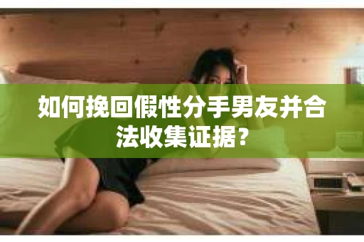 如何挽回假性分手男友并合法收集证据？