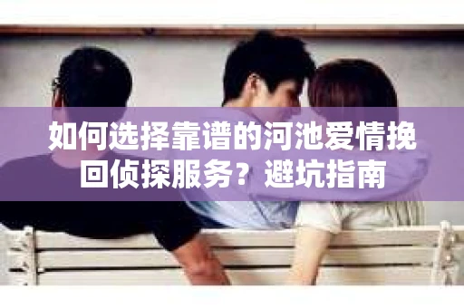 如何选择靠谱的河池爱情挽回侦探服务？避坑指南