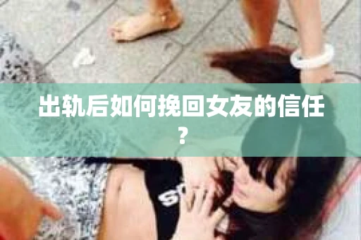 出轨后如何挽回女友的信任？
