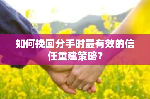 如何挽回分手时最有效的信任重建策略？