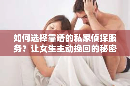 如何选择靠谱的私家侦探服务？让女生主动挽回的秘密武器怎么办？