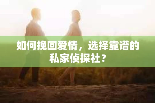 如何挽回爱情,选择靠谱的私家侦探社? 如何挽回爱情,选择靠谱的私家侦探社?