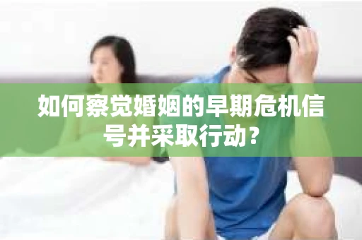 如何察觉婚姻的早期危机信号并采取行动? 如何察觉婚姻的早期危机信号并采取行动?