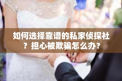 如何选择靠谱的私家侦探社？担心被欺骗怎么办？