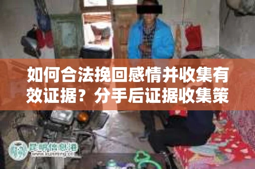 如何合法挽回感情并收集有效证据？分手后证据收集策略